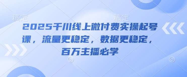 2025千川线上微付费实操起号课，流量更稳定，数据更稳定，百万主播必学汇创网-网创项目_汇创网_中创网_福缘网_冒泡网_资源整合平台汇创网