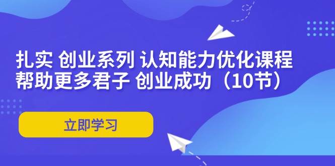 （11838期）扎实 创业系列 认知能力优化课程：帮助更多君子 创业成功（10节）汇创网-网创项目_汇创网_中创网_福缘网_冒泡网_网创项目平台汇创网