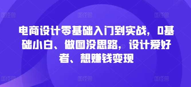 电商设计零基础入门到实战，0基础小白、做图没思路，设计爱好者、想赚钱变现汇创网-网创项目_汇创网_中创网_福缘网_冒泡网_资源整合平台汇创网