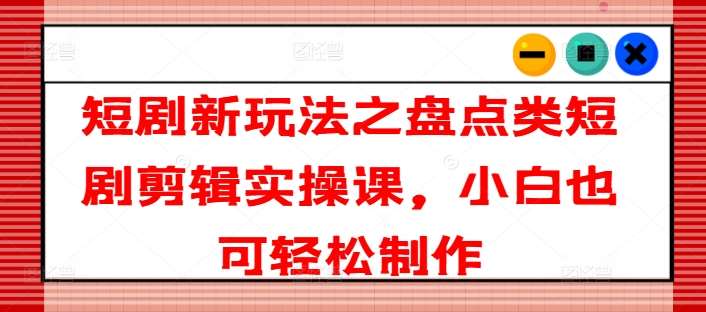 短剧新玩法之盘点类短剧剪辑实操课，小白也可轻松制作汇创网-网创项目_汇创网_中创网_福缘网_冒泡网_网创项目平台汇创网