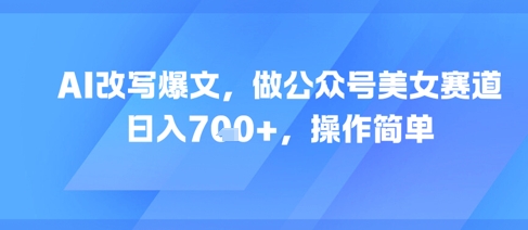 AI改写爆文，做公众号美女赛道，日入7张+，操作简单汇创网-网创项目_汇创网_中创网_福缘网_冒泡网_网创项目平台汇创网