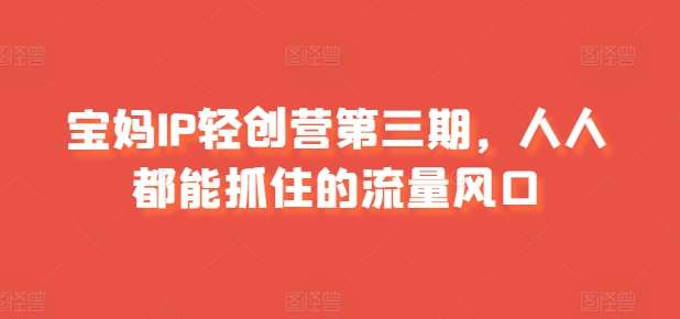 宝妈IP轻创营第三期，人人都能抓住的流量风口汇创网-网创项目_汇创网_中创网_福缘网_冒泡网_资源整合平台汇创网