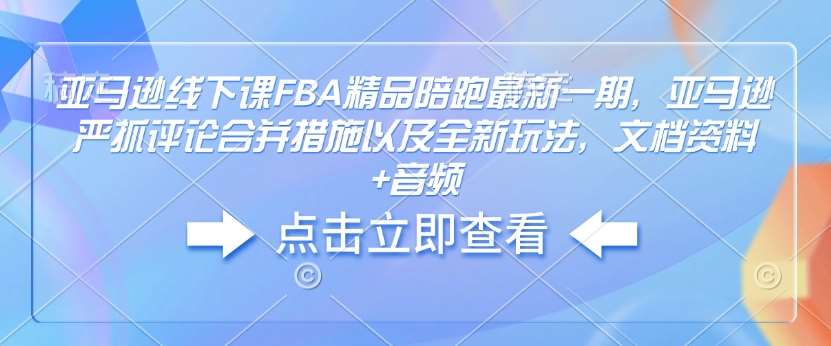 亚马逊线下课FBA精品陪跑最新一期，亚马逊严抓评论合并措施以及全新玩法，文档资料+音频汇创网-网创项目_汇创网_中创网_福缘网_冒泡网_资源整合平台汇创网