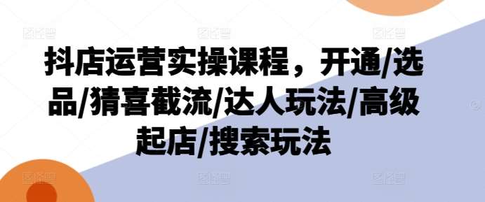 抖店运营实操课程，开通/选品/猜喜截流/达人玩法/高级起店/搜索玩法汇创网-网创项目_汇创网_中创网_福缘网_冒泡网_资源整合平台汇创网