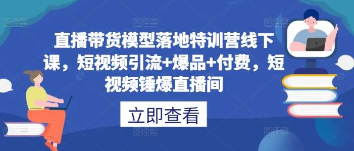 直播带货模型落地特训营线下课，​短视频引流+爆品+付费，短视频锤爆直播间汇创网-网创项目_汇创网_中创网_福缘网_冒泡网_资源整合平台汇创网