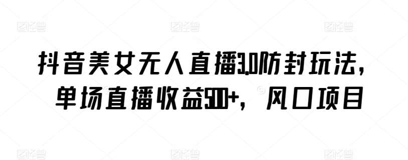 抖音美女无人直播3.0防封玩法，单场直播收益500+，风口项目【揭秘】汇创网-网创项目_汇创网_中创网_福缘网_冒泡网_资源整合平台汇创网