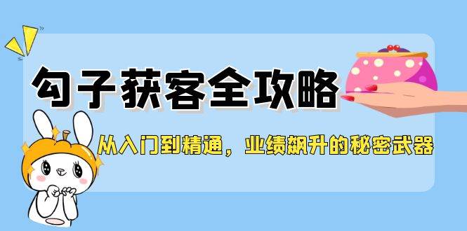 从入门到精通，勾子获客全攻略，业绩飙升的秘密武器汇创网-网创项目_汇创网_中创网_福缘网_冒泡网_网创项目平台汇创网