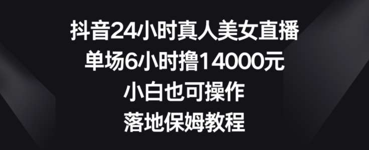 抖音24小时真人美女直播，单场6小时撸14000元，小白也可操作，落地保姆教程【揭秘】汇创网-网创项目_汇创网_中创网_福缘网_冒泡网_资源整合平台汇创网