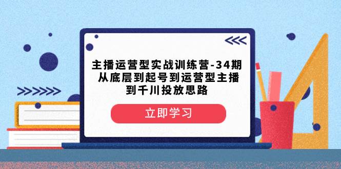 主播运营型实战训练营-第34期  从底层到起号到运营型主播到千川投放思路汇创网-网创项目_汇创网_中创网_福缘网_冒泡网_网创项目平台汇创网