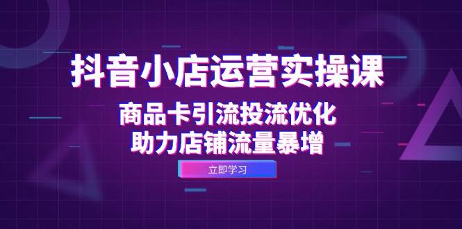 （12834期）抖音小店运营实操课：商品卡引流投流优化，助力店铺流量暴增汇创网-网创项目_汇创网_中创网_福缘网_冒泡网_资源整合平台汇创网