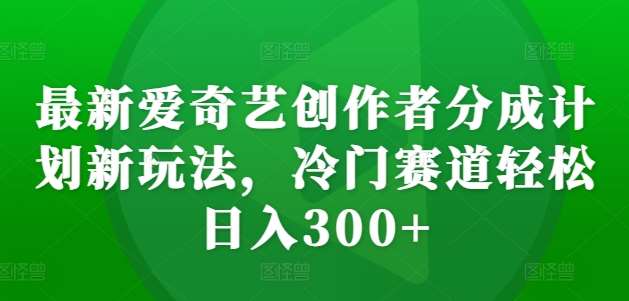 最新爱奇艺创作者分成计划新玩法，冷门赛道轻松日入300+【揭秘】汇创网-网创项目_汇创网_中创网_福缘网_冒泡网_资源整合平台汇创网