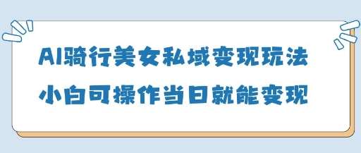AI骑行美女私域变现玩法小白可操作当日变现5张汇创网-网创项目_汇创网_中创网_福缘网_冒泡网_网创项目平台汇创网