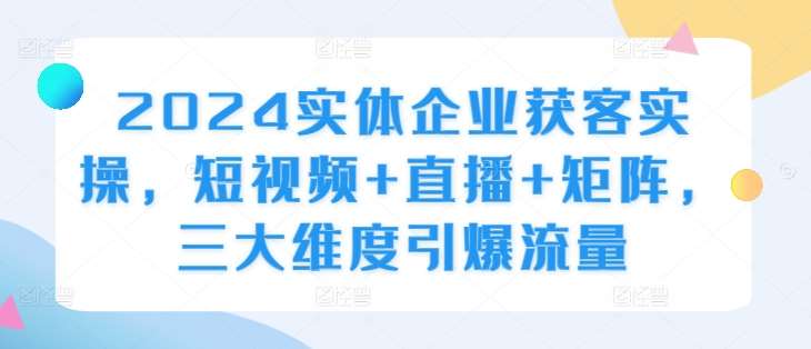 2024实体企业获客实操，短视频+直播+矩阵，三大维度引爆流量汇创网-网创项目_汇创网_中创网_福缘网_冒泡网_资源整合平台汇创网