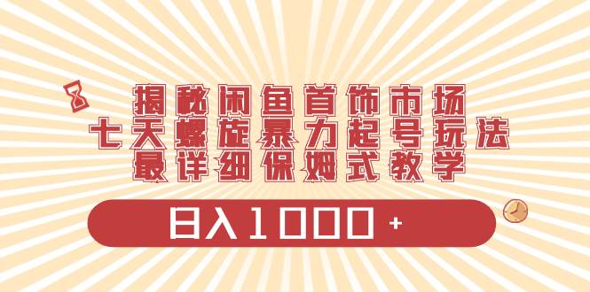 揭秘闲鱼首饰市场，七天螺旋暴力起号玩法，最详细保姆式教学，日入1000+汇创网-网创项目_汇创网_中创网_福缘网_冒泡网_资源整合平台汇创网