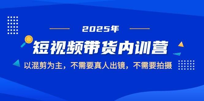 2025短视频带货内训营，以混剪为主，不需要真人出镜，不需要拍摄汇创网-网创项目_汇创网_中创网_福缘网_冒泡网_资源整合平台汇创网