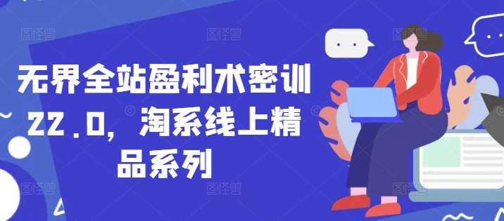 无界全站盈利术密训22.0，淘系线上精品系列汇创网-网创项目_汇创网_中创网_福缘网_冒泡网_资源整合平台汇创网