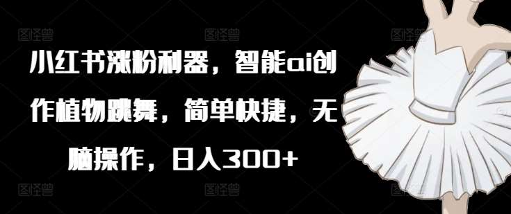 小红书涨粉利器，智能ai创作植物跳舞，简单快捷，无脑操作，日入300+汇创网-网创项目_汇创网_中创网_福缘网_冒泡网_资源整合平台汇创网