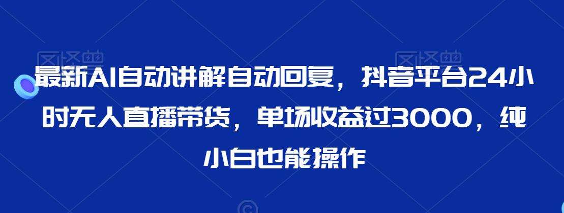 最新AI自动讲解自动回复，抖音平台24小时无人直播带货，单场收益过3000，纯小白也能操作【揭秘】汇创网-网创项目_汇创网_中创网_福缘网_冒泡网_网创项目平台汇创网