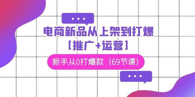 电商 新品从上架到打爆【推广+运营】，新手从0打爆款（69节课）汇创网-网创项目_汇创网_中创网_福缘网_冒泡网_资源整合平台汇创网