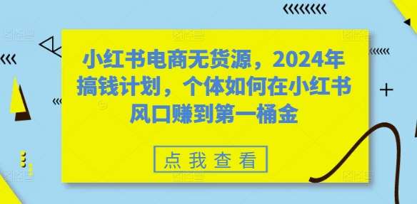 小红书电商无货源，2024年搞钱计划，个体如何在小红书风口赚到第一桶金汇创网-网创项目_汇创网_中创网_福缘网_冒泡网_资源整合平台汇创网