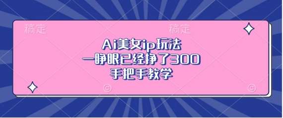 Ai美女ip玩法，一睁眼已经挣了3张，手把手教学【揭秘】汇创网-网创项目_汇创网_中创网_福缘网_冒泡网_资源整合平台汇创网