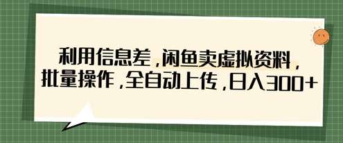 利用信息差，闲鱼卖虚拟资料，批量操作，全自动上传，日入3张汇创网-网创项目_汇创网_中创网_福缘网_冒泡网_资源整合平台汇创网