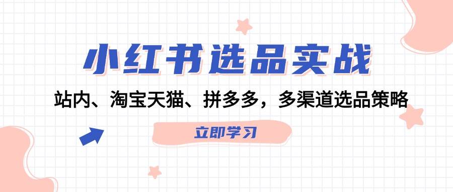小红书选品实战：站内、淘宝天猫、拼多多，多渠道选品策略汇创网-网创项目_汇创网_中创网_福缘网_冒泡网_资源整合平台汇创网