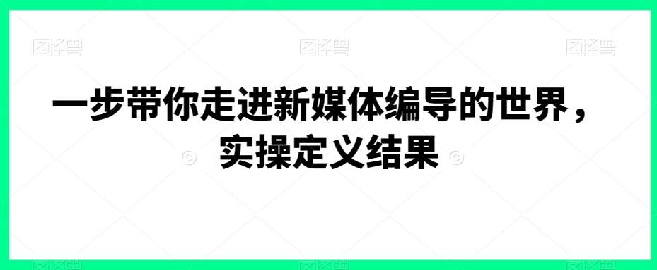一步带你走进新媒体编导的世界，实操定义结果汇创网-网创项目_汇创网_中创网_福缘网_冒泡网_资源整合平台汇创网