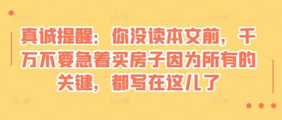 某付费文章：真诚提醒：你没读本文前，千万不要急着买房子因为所有的关键，都写在这儿了汇创网-网创项目_汇创网_中创网_福缘网_冒泡网_资源整合平台汇创网