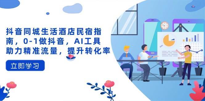 抖音同城生活酒店民宿指南，0-1做抖音，AI工具助力精准流量，提升转化率汇创网-网创项目_汇创网_中创网_福缘网_冒泡网_网创项目平台汇创网