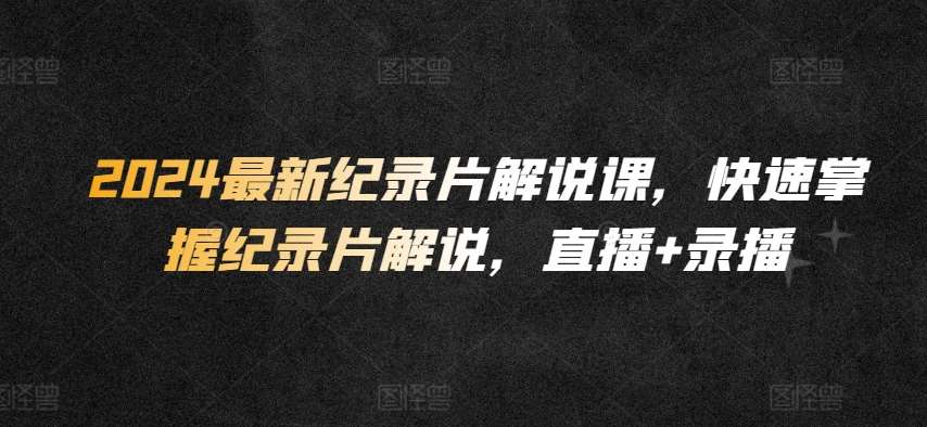 2024最新纪录片解说课，快速掌握纪录片解说，直播+录播汇创网-网创项目_汇创网_中创网_福缘网_冒泡网_网创项目平台汇创网