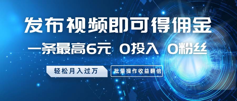 发布视频即可得佣金，一条最高6元，0投入0粉丝，月入过万，批量操作收益翻倍汇创网-网创项目_汇创网_中创网_福缘网_冒泡网_资源整合平台汇创网