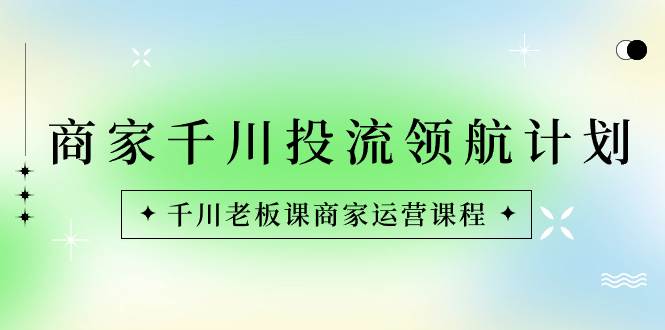 （8558期）商家-千川投流 领航计划：千川老板课商家运营课程汇创网-网创项目_汇创网_中创网_福缘网_冒泡网_资源整合平台汇创网