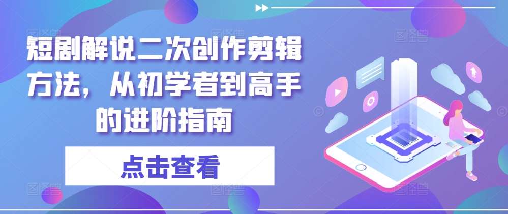 短剧解说二次创作剪辑方法，从初学者到高手的进阶指南汇创网-网创项目_汇创网_中创网_福缘网_冒泡网_资源整合平台汇创网