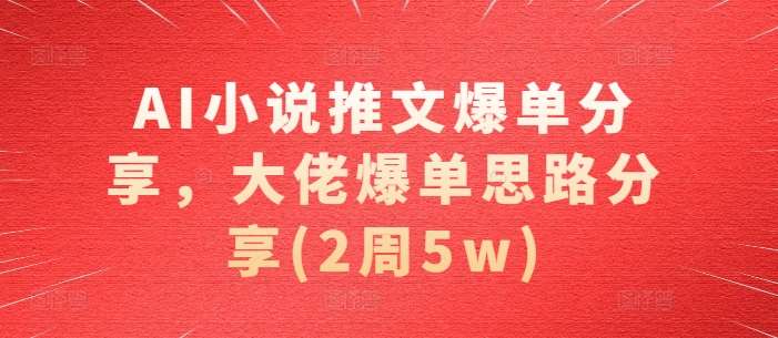 AI小说推文爆单分享，大佬爆单思路分享(2周5w)汇创网-网创项目_汇创网_中创网_福缘网_冒泡网_资源整合平台汇创网