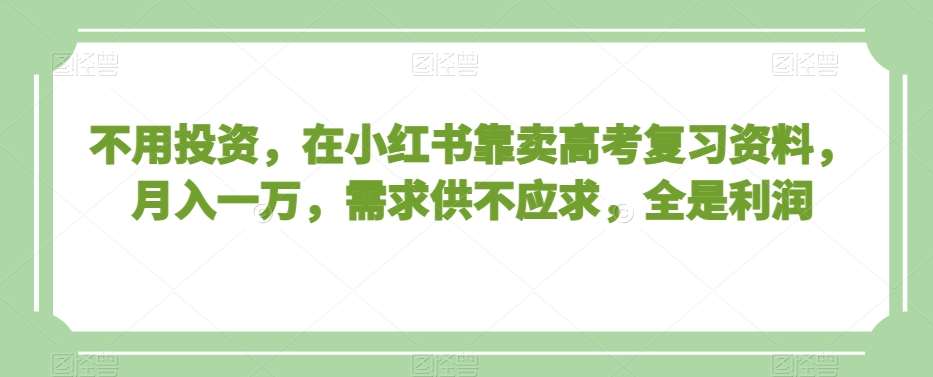 不用投资，在小红书靠卖高考复习资料，月入一万，需求供不应求，全是利润【揭秘】汇创网-网创项目_汇创网_中创网_福缘网_冒泡网_资源整合平台汇创网