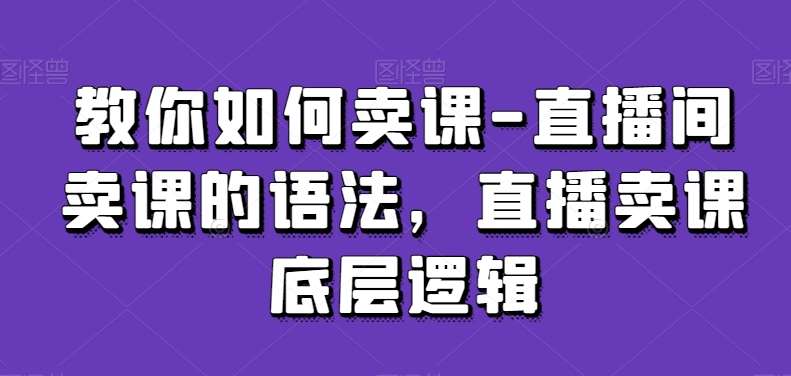 教你如何卖课-直播间卖课的语法，直播卖课底层逻辑汇创网-网创项目_汇创网_中创网_福缘网_冒泡网_资源整合平台汇创网
