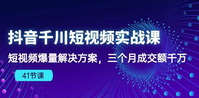 （10246期）抖音千川短视频实战课：短视频爆量解决方案，三个月成交额千万（41节课）汇创网-网创项目_汇创网_中创网_福缘网_冒泡网_资源整合平台汇创网