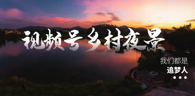 （8568期）视频号乡村夜景治愈视频课程，一条龙实操玩法（教程+素材+软件）汇创网-网创项目_汇创网_中创网_福缘网_冒泡网_资源整合平台汇创网