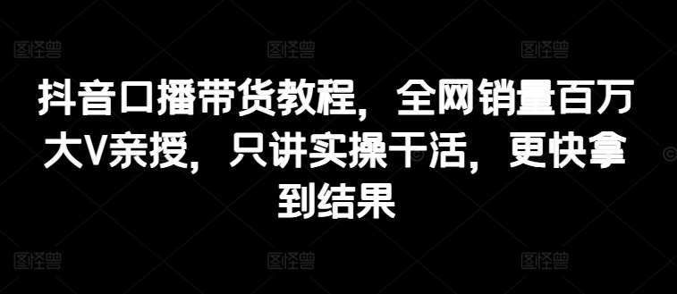 抖音口播带货教程，全网销量百万大V亲授，只讲实操干活，更快拿到结果汇创网-网创项目_汇创网_中创网_福缘网_冒泡网_资源整合平台汇创网