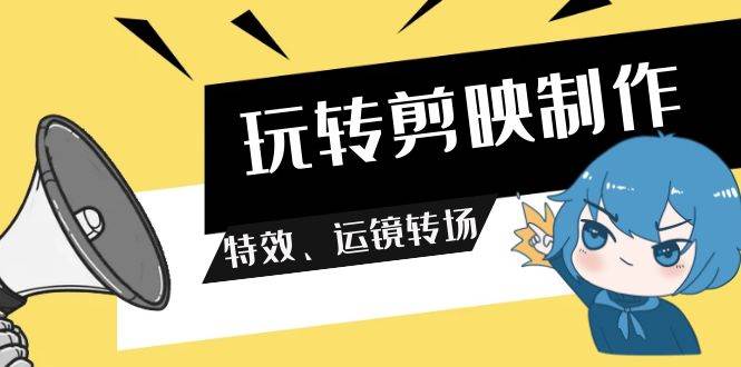 玩转 剪映制作，特效、运镜转场（113节视频）汇创网-网创项目_汇创网_中创网_福缘网_冒泡网_资源整合平台汇创网