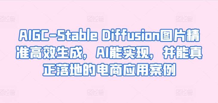 AIGC-Stable Diffusion图片精准高效生成，AI能实现，并能真正落地的电商应用案例汇创网-网创项目_汇创网_中创网_福缘网_冒泡网_资源整合平台汇创网