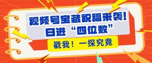 视频号宝藏祝福来袭，粉丝无忧扩张，带货效能翻倍，日进“四位数” 近在咫尺汇创网-网创项目_汇创网_中创网_福缘网_冒泡网_网创项目平台汇创网