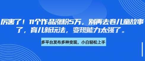 厉害了，11个作品涨粉5万，别再去卷儿童故事了，育儿新玩法，变现能力太强了汇创网-网创项目_汇创网_中创网_福缘网_冒泡网_资源整合平台汇创网