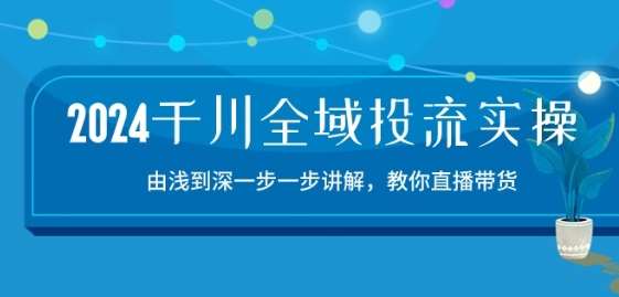 2024千川全域投流精品实操：由谈到深一步一步讲解，教你直播带货-15节汇创网-网创项目_汇创网_中创网_福缘网_冒泡网_网创项目平台汇创网