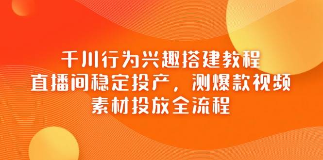 （14444期）千川行为兴趣搭建教程，直播间稳定投产，测爆款视频，素材投放全流程汇创网-网创项目_汇创网_中创网_福缘网_冒泡网_资源整合平台汇创网