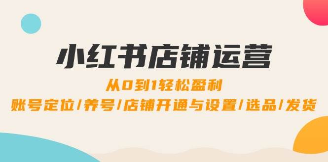 小红书店铺运营：0到1轻松盈利，账号定位/养号/店铺开通与设置/选品/发货网创项目_汇创网_中创网_福缘网_冒泡网_资源整合平台汇创网