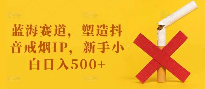 蓝海赛道，塑造抖音戒烟IP，新手小白日入500+【揭秘】汇创网-网创项目_汇创网_中创网_福缘网_冒泡网_资源整合平台汇创网