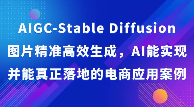 AIGC-Stable Diffusion图片精准高效生成，AI能实现并能真正落地的电商应用案例汇创网-网创项目_汇创网_中创网_福缘网_冒泡网_资源整合平台汇创网