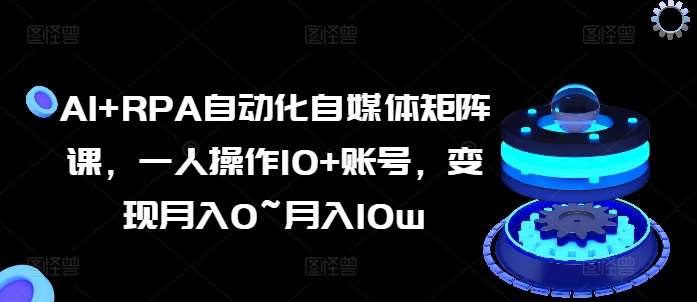 AI+RPA自动化自媒体矩阵课，一人操作10+账号，变现月入0~月入10w汇创网-网创项目_汇创网_中创网_福缘网_冒泡网_资源整合平台汇创网